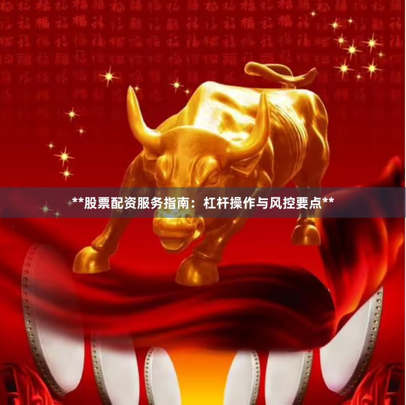 **股票配资服务指南：杠杆操作与风控要点**