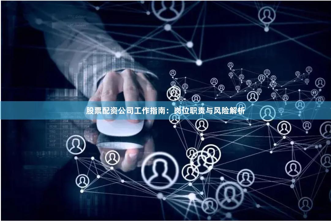 股票配资公司工作指南:岗位职责与风险解析