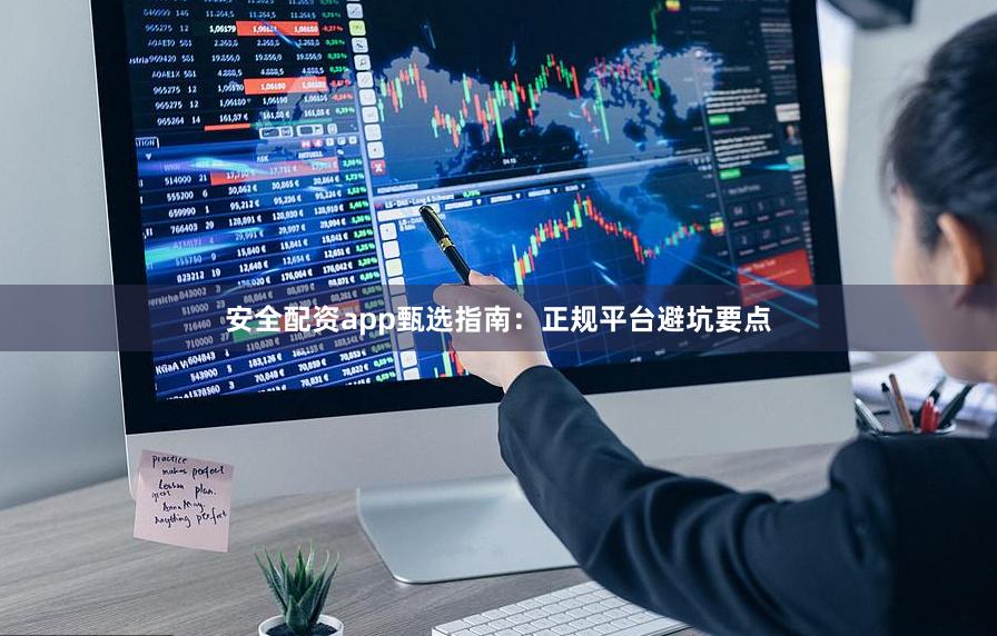 安全配资app甄选指南：正规平台避坑要点