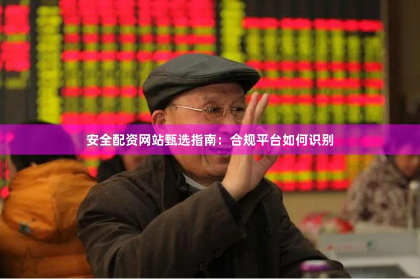 安全配资网站甄选指南：合规平台如何识别