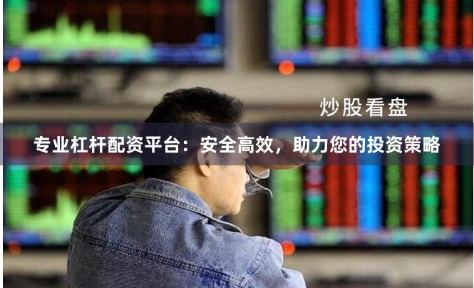 专业杠杆配资平台：安全高效，助力您的投资策略