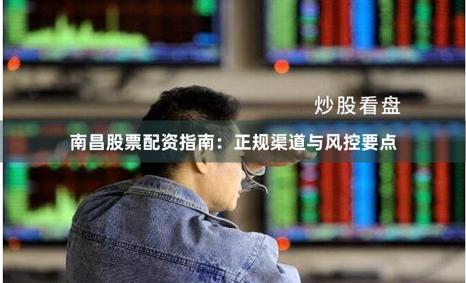 南昌股票配资指南：正规渠道与风控要点