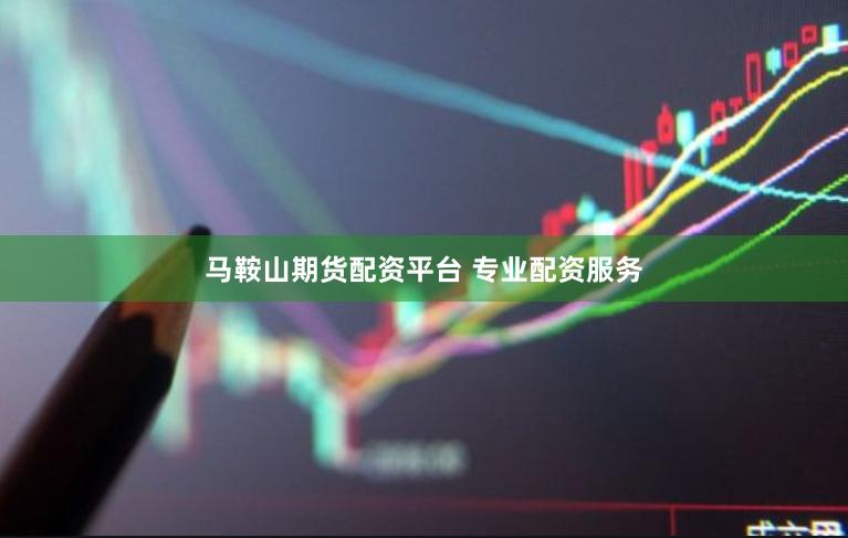 马鞍山期货配资平台 专业配资服务