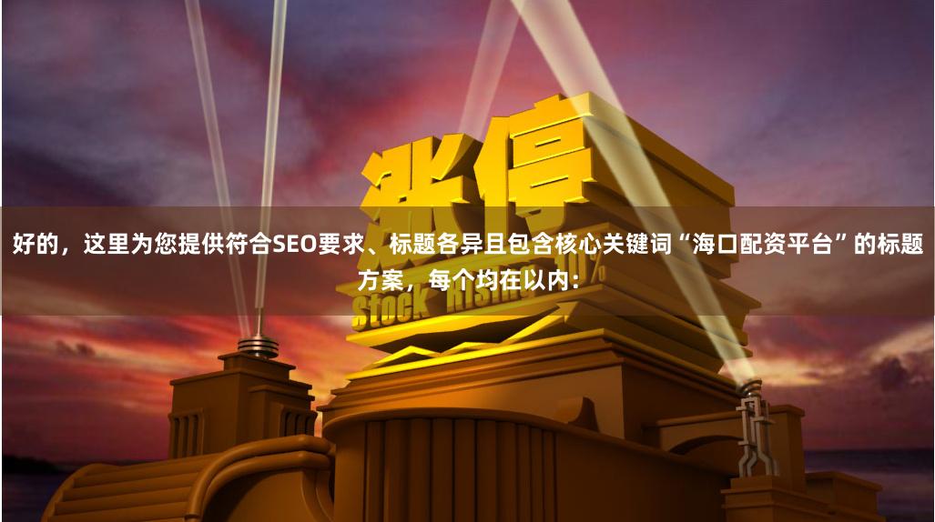 好的，这里为您提供符合SEO要求、标题各异且包含核心关键词“海口配资平台”的标题方案，每个均在以内：