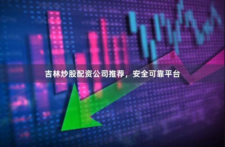 吉林炒股配资公司推荐，安全可靠平台